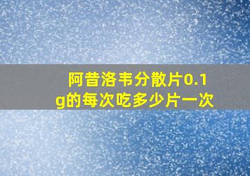 阿昔洛韦分散片0.1g的每次吃多少片一次