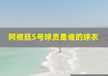 阿根廷5号球员是谁的球衣