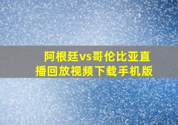 阿根廷vs哥伦比亚直播回放视频下载手机版