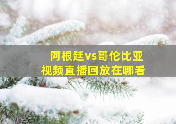 阿根廷vs哥伦比亚视频直播回放在哪看