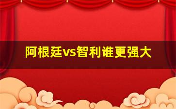 阿根廷vs智利谁更强大