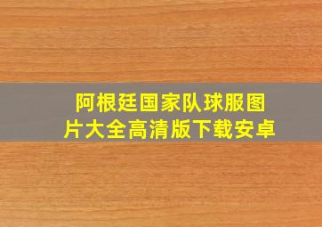 阿根廷国家队球服图片大全高清版下载安卓