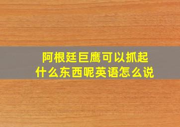 阿根廷巨鹰可以抓起什么东西呢英语怎么说