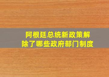 阿根廷总统新政策解除了哪些政府部门制度