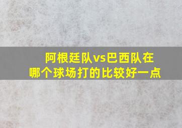 阿根廷队vs巴西队在哪个球场打的比较好一点