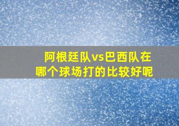 阿根廷队vs巴西队在哪个球场打的比较好呢