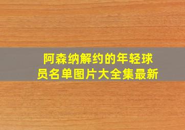 阿森纳解约的年轻球员名单图片大全集最新