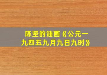 陈坚的油画《公元一九四五九月九日九时》