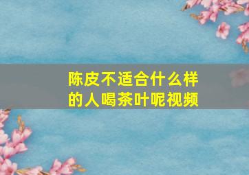 陈皮不适合什么样的人喝茶叶呢视频