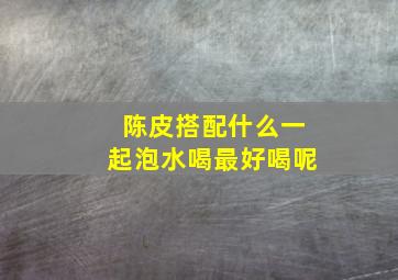 陈皮搭配什么一起泡水喝最好喝呢