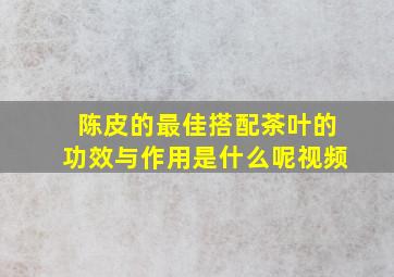 陈皮的最佳搭配茶叶的功效与作用是什么呢视频