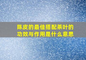 陈皮的最佳搭配茶叶的功效与作用是什么意思