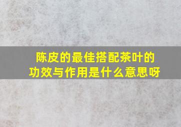 陈皮的最佳搭配茶叶的功效与作用是什么意思呀