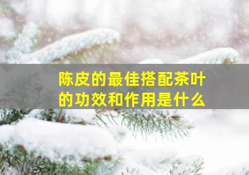 陈皮的最佳搭配茶叶的功效和作用是什么