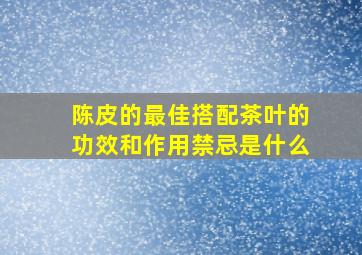 陈皮的最佳搭配茶叶的功效和作用禁忌是什么