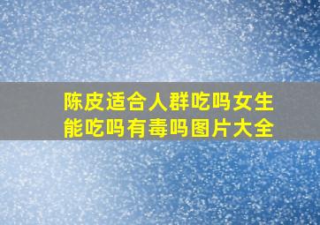 陈皮适合人群吃吗女生能吃吗有毒吗图片大全