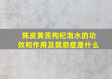 陈皮黄芪枸杞泡水的功效和作用及禁忌症是什么