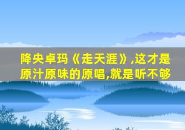 降央卓玛《走天涯》,这才是原汁原味的原唱,就是听不够