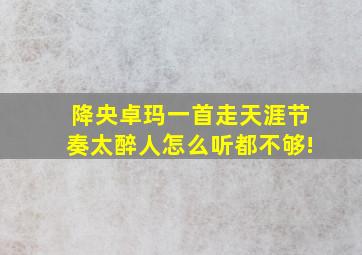 降央卓玛一首走天涯节奏太醉人怎么听都不够!