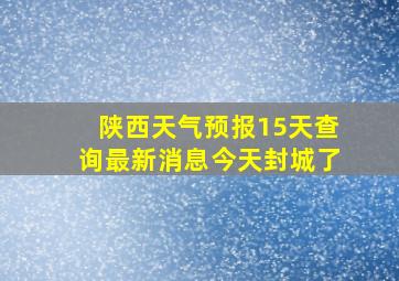 陕西天气预报15天查询最新消息今天封城了