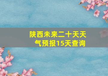 陕西未来二十天天气预报15天查询