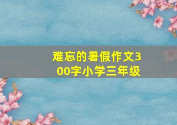 难忘的暑假作文300字小学三年级