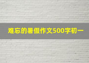 难忘的暑假作文500字初一