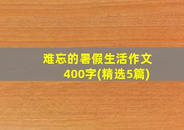 难忘的暑假生活作文400字(精选5篇)