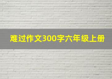 难过作文300字六年级上册