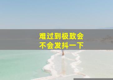 难过到极致会不会发抖一下