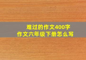 难过的作文400字作文六年级下册怎么写