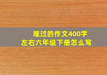 难过的作文400字左右六年级下册怎么写