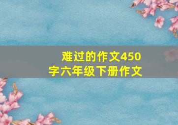 难过的作文450字六年级下册作文