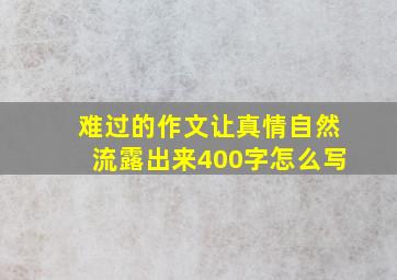 难过的作文让真情自然流露出来400字怎么写