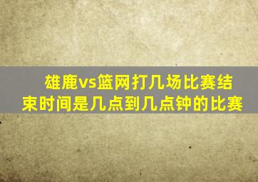 雄鹿vs篮网打几场比赛结束时间是几点到几点钟的比赛