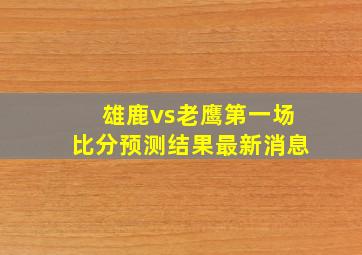 雄鹿vs老鹰第一场比分预测结果最新消息