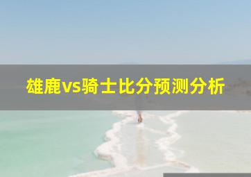 雄鹿vs骑士比分预测分析