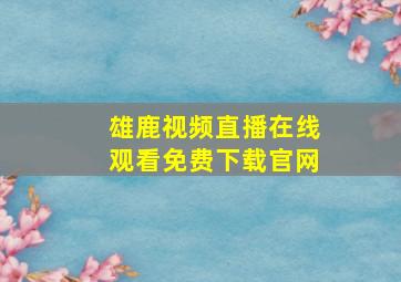 雄鹿视频直播在线观看免费下载官网