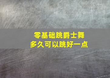 零基础跳爵士舞多久可以跳好一点