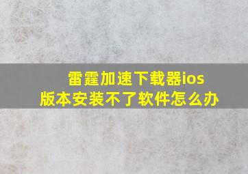 雷霆加速下载器ios版本安装不了软件怎么办