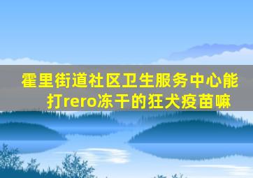 霍里街道社区卫生服务中心能打rero冻干的狂犬疫苗嘛