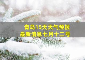 青岛15天天气预报最新消息七月十二号