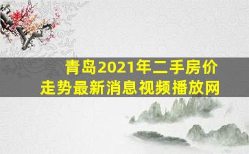 青岛2021年二手房价走势最新消息视频播放网