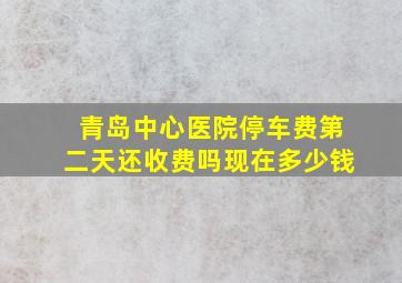 青岛中心医院停车费第二天还收费吗现在多少钱