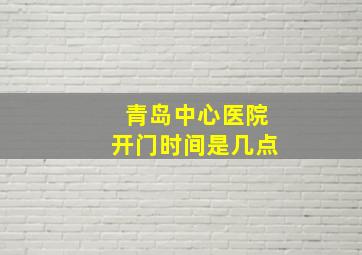 青岛中心医院开门时间是几点