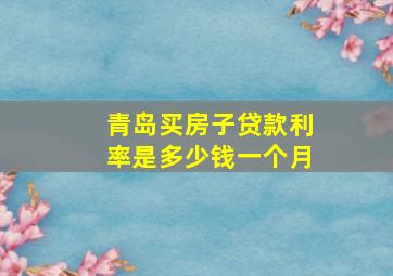 青岛买房子贷款利率是多少钱一个月