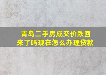 青岛二手房成交价跌回来了吗现在怎么办理贷款