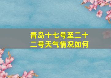 青岛十七号至二十二号天气情况如何