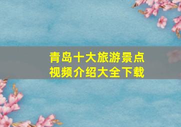 青岛十大旅游景点视频介绍大全下载