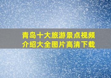 青岛十大旅游景点视频介绍大全图片高清下载